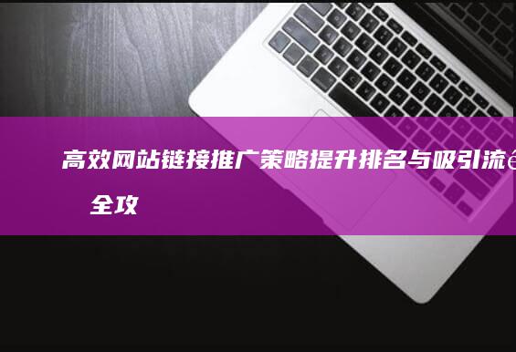 高效网站链接推广策略：提升排名与吸引流量全攻略