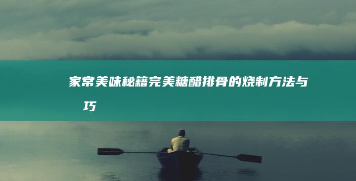 家常美味秘籍：完美糖醋排骨的烧制方法与技巧